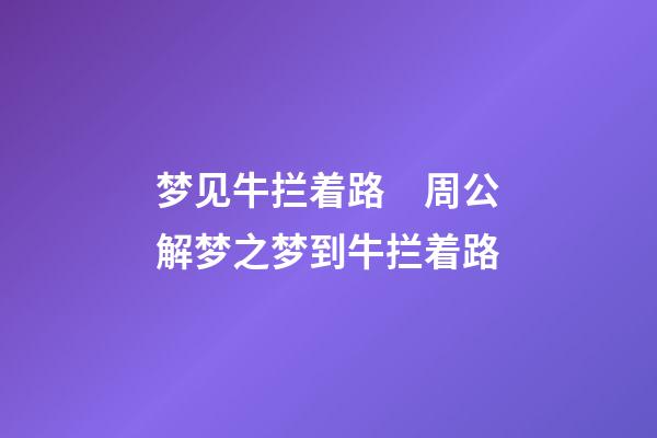 梦见牛拦着路　周公解梦之梦到牛拦着路